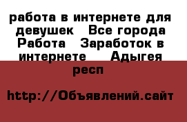 работа в интернете для девушек - Все города Работа » Заработок в интернете   . Адыгея респ.